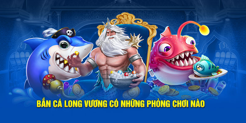 Bắn cá Long Vương có những phòng chơi nào